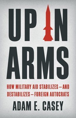 Up in Arms: How Military Aid Stabilizes--And Destabilizes--Foreign Autocrats (Casey Adam E.)(Pevná vazba)