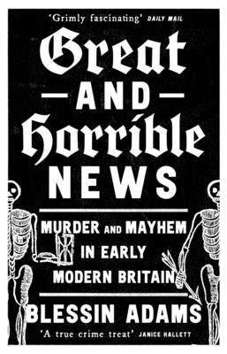 Great and Horrible News: Murder and Mayhem in Early Modern Britain (Adams Blessin)(Paperback)