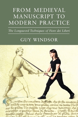 From Medieval Manuscript to Modern Practice: The Longsword Techniques of Fiore dei Liberi (Windsor Guy)(Paperback)
