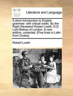 A Short Introduction to English Grammar: With Critical Notes. by the Right Reverend Robert Lowth, D.D. Lord Bishop of London. a New Edition, Corrected. [Five Lines in Latin from Cicero]. - Robert Lowth