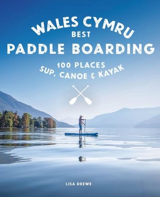 Paddle Boarding Wales: 100 Places to Sup, Canoe, and Kayak Including Snowdonia, Pembrokeshire, Gower and the Wye (Drewe Lisa)(Paperback)
