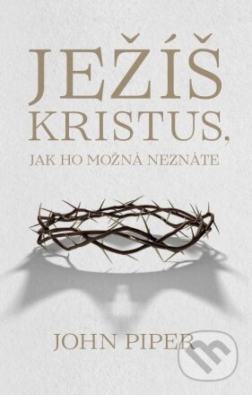 Ježíš Kristus, jak ho možná neznáte - John Piper