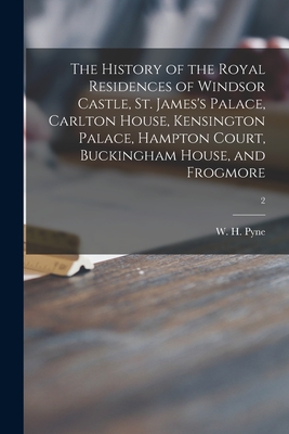 The History of the Royal Residences of Windsor Castle, St. James's Palace, Carlton House, Kensington Palace, Hampton Court, Buckingham House, and Frog (Pyne W. H. (William Henry) 1769-1843)(Paperback)