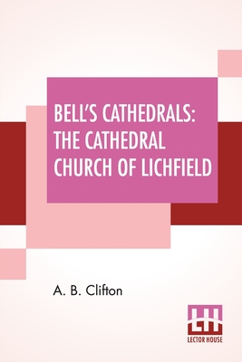Bell's Cathedrals: The Cathedral Church Of Lichfield - A Description Of Its Fabric And A Brief History Of The Episcopal See (Clifton A. B.)(Paperback)