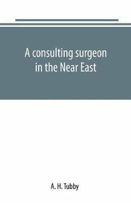 A consulting surgeon in the Near East - A. H. Tubby