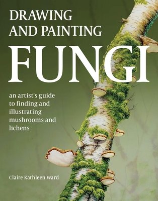 Drawing and Painting Fungi: An Artists Guide to Finding and Illustrating Mushrooms and Lichens (Ward Claire Kathleen)(Paperback)