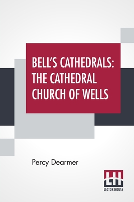Bell's Cathedrals: The Cathedral Church Of Wells - A Description Of Its Fabric And A Brief History Of The Episcopal See (Dearmer Percy)(Paperback)
