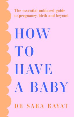 How to Have a Baby: The Essential Unbiased Guide to Pregnancy, Birth and Beyond (Kayat Sara)(Paperback)