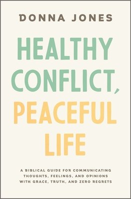 Healthy Conflict, Peaceful Life: A Biblical Guide for Communicating Thoughts, Feelings, and Opinions with Grace, Truth, and Zero Regret (Jones Donna)(Paperback)