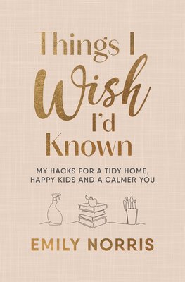 Things I Wish Id Known - My hacks for a tidy home, happy kids and a calmer you (Norris Emily)(Pevná vazba)
