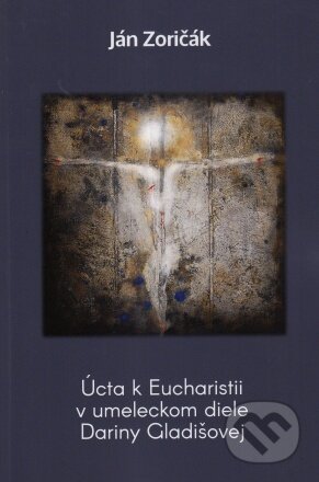 Úcta k Eucharistii v umeleckom diele Dariny Gladišovej - Ján Zoričák
