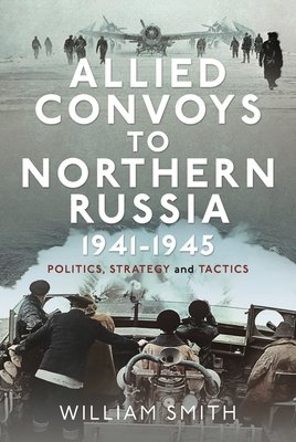 Allied Convoys to Northern Russia, 1941-1945: Politics, Strategy and Tactics (Smith William)(Pevná vazba)