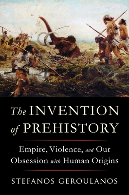 The Invention of Prehistory: Empire, Violence, and Our Obsession with Human Origins (Geroulanos Stefanos)(Pevná vazba)