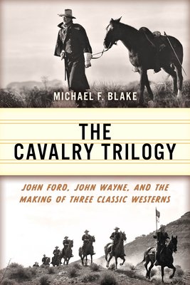 The Cavalry Trilogy: John Ford, John Wayne, and the Making of Three Classic Westerns (Blake Michael F.)(Paperback)
