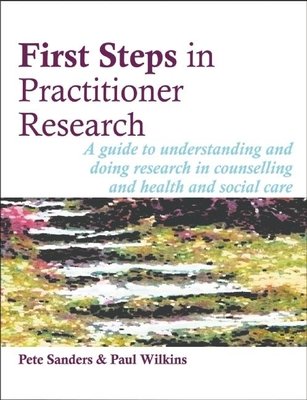 First Steps in Practitioner Research: A Guide to Understanding and Doing Research in Counselling and Health and Social Care (Sanders Pete)(Paperback)