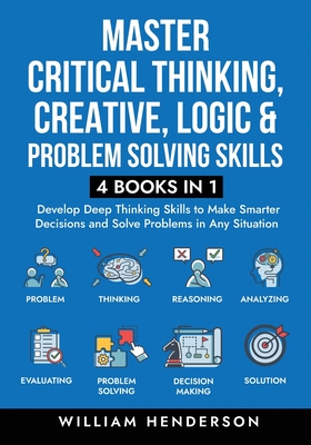 Master Critical Thinking, Creative, Logic & Problem Solving Skills (4 Books in 1): Develop Deep Thinking Skills to Make Smarter Decisions and Solve Pr (Henderson William)(Paperback)