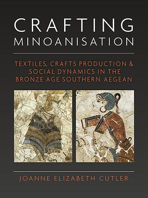 Crafting Minoanisation: Textiles, Crafts Production & Social Dynamics in the Bronze Age Southern Aegean (Cutler Joanne Elizabeth)(Pevná vazba)