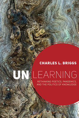 Unlearning: Rethinking Poetics, Pandemics, and the Politics of Knowledge (Briggs Charles L.)(Paperback)