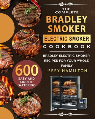 The Complete Bradley Smoker Electric Smoker Cookbook: 600 Easy and Mouthwatering Bradley Electric Smoker Recipes for Your Whole Family (Hamilton Jerry)(Paperback)