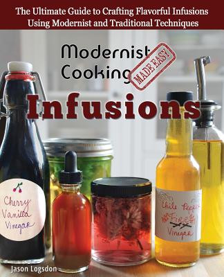 Modernist Cooking Made Easy: Infusions: The Ultimate Guide to Crafting Flavorful Infusions Using Modernist and Traditional Techniques (Logsdon Jason)(Paperback)