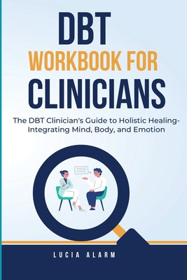 DBT Workbook For Clinicians-The DBT Clinician's Guide to Holistic Healing, Integrating Mind, Body, and Emotion: The Dialectical Behaviour Therapy Skil (Alarm Lucia)(Paperback)