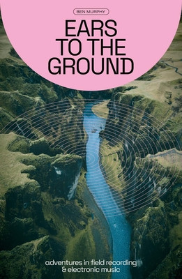 Ears to the Ground: Adventures in Field Recording & Electronic Music (Murphy Ben)(Paperback)