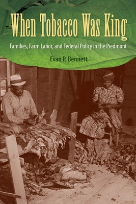 When Tobacco Was King: Families, Farm Labor, and Federal Policy in the Piedmont (Bennett Evan P.)(Paperback)