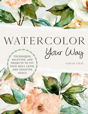 Watercolor Your Way: Techniques, Palettes, and Projects to Fit Your Skill Level and Creative Goals (Cray Sarah)(Paperback)