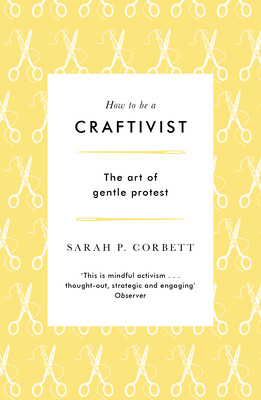 How to Be a Craftivist: The Art of Gentle Protest (Corbett Sarah P.)(Paperback)