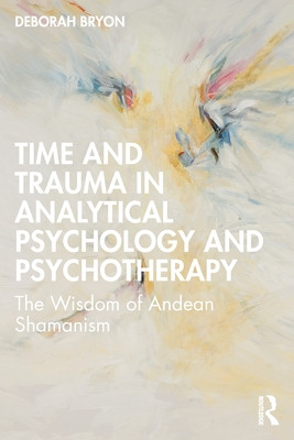 Time and Trauma in Analytical Psychology and Psychotherapy: The Wisdom of Andean Shamanism (Bryon Deborah)(Paperback)