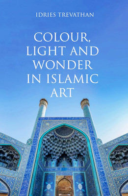 Colour, Light and Wonder in Islamic Art (Trevathan Idries)(Paperback)