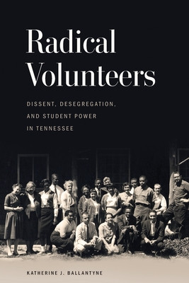 Radical Volunteers: Dissent, Desegregation, and Student Power in Tennessee (Ballantyne Katherine J.)(Paperback)