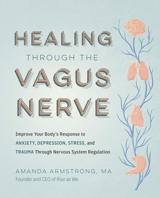 Healing Through the Vagus Nerve: Improve Your Body's Response to Anxiety, Depression, Stress, and Trauma Through Nervous System Regulation (Armstrong Amanda)(Paperback)