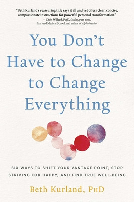 You Don't Have to Change to Change Everything: Six Ways to Shift Your Vantage Point, Stop Striving for Happy, and Find True Well-Being (Kurland Beth)(Paperback)