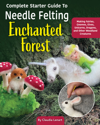Complete Starter Guide to Needle Felting: Enchanted Forest: Fairies, Gnomes, Unicorns, and Other Woodland Friends (Lenart Claudia Marie)(Paperback)