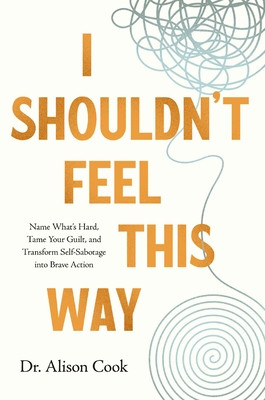 I Shouldn't Feel This Way: Name What's Hard, Tame Your Guilt, and Transform Self-Sabotage Into Brave Action (Cook Phd Alison)(Paperback)
