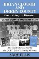 Brian Clough and Derby County : From Glory to Disaster - The Inside Story as Told by the DCFC Board Meeting Minutes (Ellis Andy)(Paperback / softback)