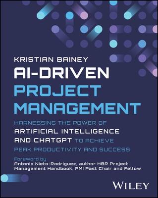Ai-Driven Project Management: Harnessing the Power of Artificial Intelligence and ChatGPT to Achieve Peak Productivity and Success (Bainey Kristian)(Paperback)