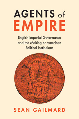 Agents of Empire: English Imperial Governance and the Making of American Political Institutions (Gailmard Sean)(Paperback)