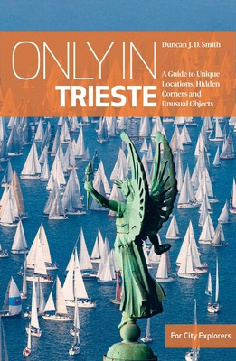 Only in Trieste: A Guide to Unique Locations, Hidden Corners and Unusual Objects (Smith Duncan J. D.)(Paperback)