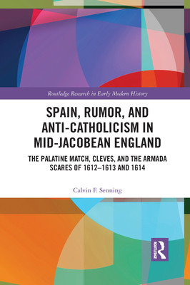 Spain, Rumor, and Anti-Catholicism in Mid-Jacobean England: The Palatine Match, Cleves, and the Armada Scares of 1612-1613 and 1614 (Senning Calvin F.)(Paperback)