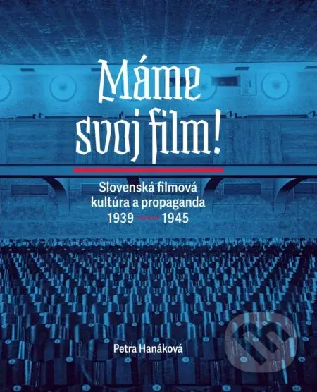 Máme svoj film! Slovenská filmová kultúra a propaganda 1939 – 1945 - Petra Hanáková