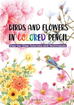 Birds and Flowers in Colored Pencil: Step-By-Step Tutorials and Techniques (Fei Le Niao)(Paperback)