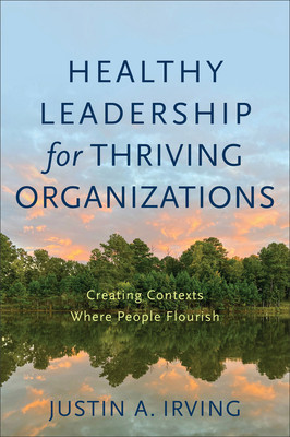 Healthy Leadership for Thriving Organizations: Creating Contexts Where People Flourish (Irving Justin A.)(Paperback)