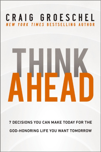 Think Ahead - 7 Decisions You Can Make Today for the God-Honoring Life You Want Tomorrow (Groeschel Craig)(Paperback / softback)