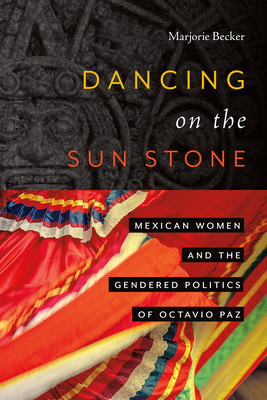 Dancing on the Sun Stone: Mexican Women and the Gendered Politics of Octavio Paz (Becker Marjorie)(Paperback)