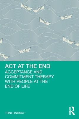 ACT at the End: Acceptance and Commitment Therapy with People at the End of Life (Lindsay Toni)(Paperback)