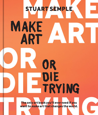 Make Art or Die Trying: The Only Art Book You'll Ever Need If You Want to Make Art That Changes the World (Semple Stuart)(Pevná vazba)