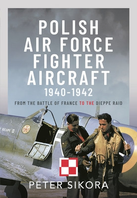 Polish Air Force Fighter Aircraft, 1940-1942: From the Battle of France to the Dieppe Raid (Sikora Peter)(Pevná vazba)