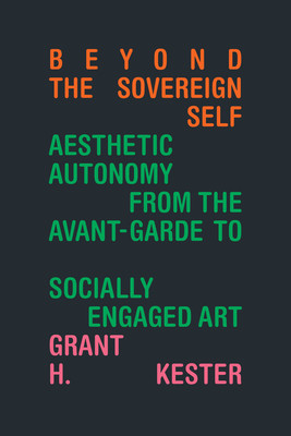 Beyond the Sovereign Self: Aesthetic Autonomy from the Avant-Garde to Socially Engaged Art (Kester Grant H.)(Paperback)